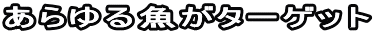 あらゆる魚がターゲット